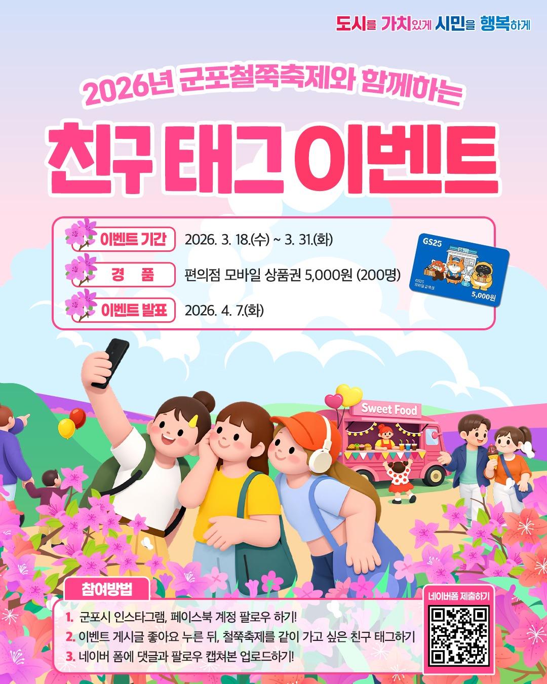 2026년 군포 철쭉축제와 함께하는 친구 태그 이벤트  

어느새 2026년 군포철쭉축제가 딱 한 달 앞으로 다가왔습니다!
설레는 봄날, 함께 꽃길을 걷고 싶은 친구를 떠올려보세요. ‍ ‍ 

추첨을 통해 총 200분께 선물을 보내드립니다.  

  이벤트 기간 : 2026. 3. 18.(수) ~ 3. 29.(일)
  이벤트 경품 : 모바일 5,000원 상품권(200명)
  이벤트 발표 : 2026. 4. 3.(금)

  이벤트 참여방법
① 군포시 인스타그램, 페이스북 계정 팔로우하기
② 이벤트 게시글 좋아요 누른 뒤, 철쭉축제를 같이 가고 싶은 친구 태그하기
③ 네이버 폼으로 댓글 캡처본과 팔로우 캡처본 제출하기

⚠ 군포시는 이벤트 당첨자 선정 계정을 별도로 운영하지 않습니다⚠ 
이벤트 당첨자 안내를 사칭하여 DM이나
외부 링크 클릭을 유도하는 사례에 각별히 유의해 주시기 바랍니다.

#군포 #군포시 #군포시청 #군포살아요 #태그퀴즈 #이벤트
#EVENT #이벤트경품 #SNS이벤트 #친구태그이벤트 #댓글이벤트 이미지