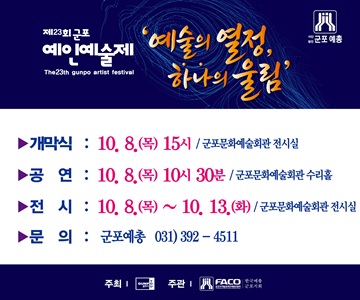 제23회 군포 예인예술제
예술의 열정, 하나의 울림
개막식 : 10.8.(목) 15시 / 군포문화예술회관 전시실
공연 : 10.8.(목) 10시 30분 / 군포문화예술회관 수리홀
전시 : 10.8.(목) ~ 10.13.(화) / 군포문화예술회관  전시실
문의 : 군포예총 031-392-4511
주최 : 군포시 / 주관 : 한국예총