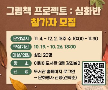 그림책 프로젝트 심화반 참가자 모집

○ 운영일시 : 11.4. ~ 12.2. 매주 수 10:00 ~ 11:30
○ 모집기간 : 10.19. ~ 10.26. 18:00
○ 대상/인원 : 성인 20명
○ 장소 : 어린이도서관 3층 강좌실2
○ 신청 : 도서관 홈페이지 로그인 > 문화행사 신청(선착순)
/QR코드(https://m.site.naver.com/2fZZ3)