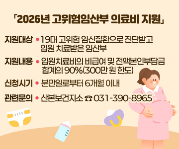 「2026년 고위험임산부 의료비 지원」
○ 지원대상: 19대 고위험 임신질환으로 진단받고 입원 치료받은 임산부
○ 지원내용: 입원치료비의 비급여 및 전액본인부담금 합계의 90%(300만 원 한도)
○ 신청시기: 분만일로부터 6개월 이내
○ 관련문의: 산본보건지소 ☎ 031-390-8965