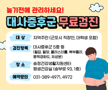 늦기 전에 관리하세요!
대사증후군 무료검진
대상 : 지역주민(군포시 직장인, 대학생 포함)
검진항목 : 대사증후군 5종 등 (혈압, 혈당, 콜레스테롤, 복부둘레, 동맥경화도, 체성분)
장소 : 송정건강생활지원센터 평생건강실 (송부로 93, 1층)
예약문의 : 031-389-4971, 4972