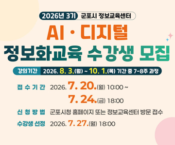 2026년 3기 군포시 정보교육센터
AI · 디지털 정보화교육 수강생 모집
강의기간 : 2026.8. 3.(월) ~ 10. 1.(목) 기간 중 7-8주 과정
접수기간 : 2026.7.20.(월) 10:00 ~ 7.24.(금) 18:00
신청방법 : 군포시청 홈페이지 또는 정보교육센터 방문 접수
수강생 선정 : 2026.7.27.(월) 18:00