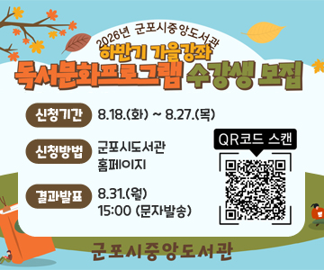 2026년 군포시 중앙도서관
하반기 가을강좌
독서문화프로그램 수강생 모집
○신청기간 : 8.18.(화) ~ 8.27.(목)
○신청방법 : 군포시도서관 홈페이지
○결과발표 : 8.31.(월) 15:00 (문자발송)
QR코드 스캔(https://www.gunpolib.go.kr/#/libprg/culture-lecture?offset=0&max=20&branchId=6&libraryProgramTypeId=1)