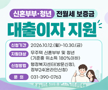 신혼부부·청년 전월세 보증금 대출이자 지원
○신청기간:2026.10.12.(월)~10.30.(금)
○지원대상:무주택 신혼부부 및 청년(기준중 위소득 180%이하)
○신청방법:행정복지센터(방문신청),정부24(온라인신청)
○문의 : 031-390-0763
