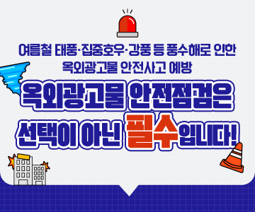 여름철 태풍·집중호우·강풍 등 풍수해로 인한 옥외광고물 안전사고 예방
옥외광고물 안전점검은 선택이 아닌 “필수”입니다!