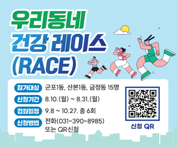 우리동네 건강레이스(RACE)
○참가대상 : 군포1동, 산본1동, 금정동 15명
○신청기간 : 8.10.(월) ~ 8.31.(월)
○강좌일정 : 9.8 ~ 10.27. 총 6회
○신청방법 : 전화(031-390-8985) 또는 QR신청
신청 QR(https://m.site.naver.com/2dNNz)