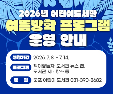 2026년 어린이도서관 여름방학 프로그램 운영 안내
신청기간 : 2026. 7. 8. ~ 7. 14.
프로그램 : 책이랑놀자, 도서관 뉴스 랩, 도서관 시네캉스 등
문의 : 군포 어린이 도서관 031-390-8682