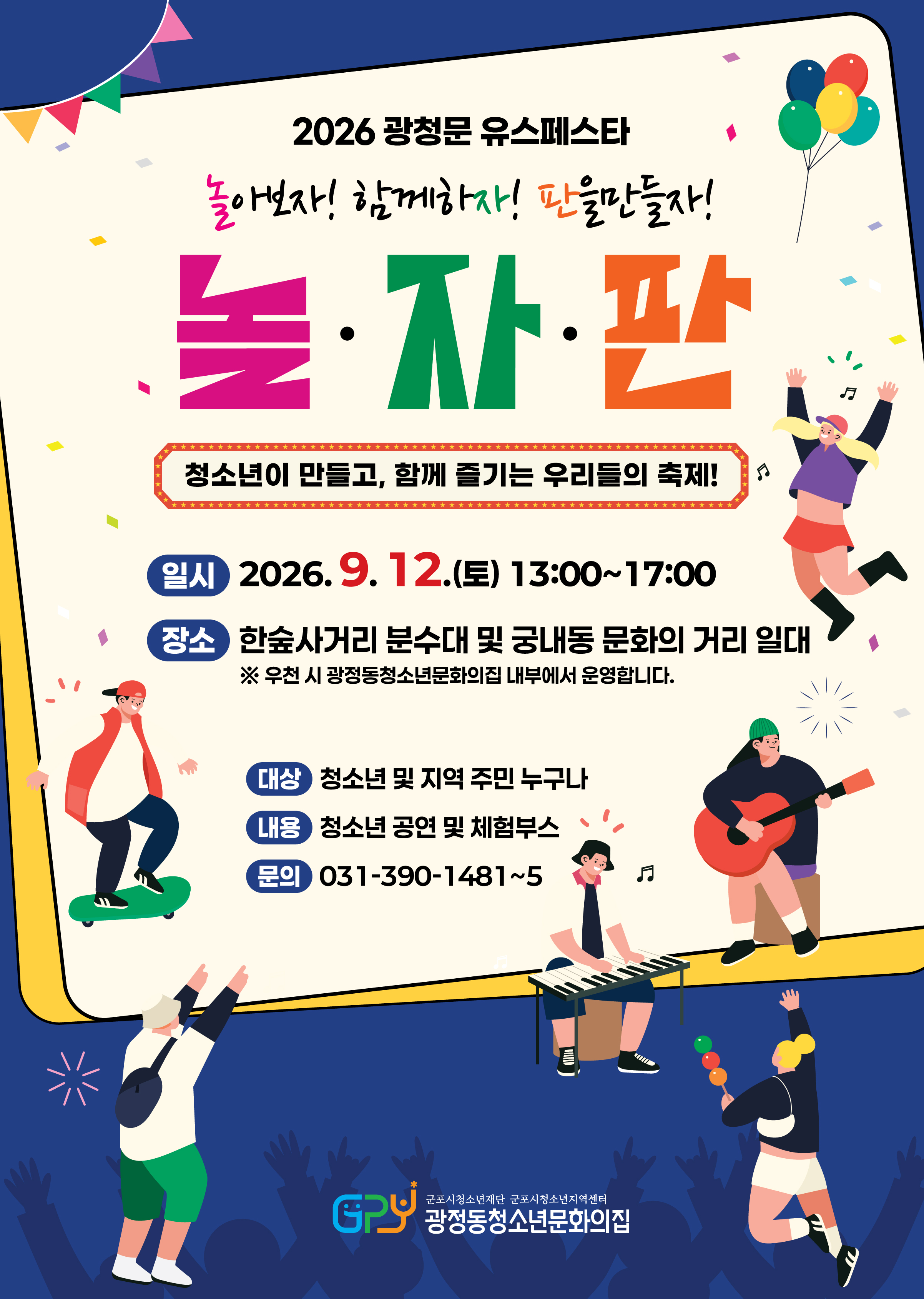 2026 광청문 유스페스타 / 놀아보자! 함께하자! 판을만들자! / 놀자판  / 청소년이 만들고, 함께 즐기는 우리들의 축제! / 일시 : 2026.9.12.(토) 13:00~17:00 / 장소 : 한숲사거리 분수대 및 궁내동 문화의 거리 일대 ※우천시 광정동청소년문화의집 내부에서 운영합니다. / 대상 : 청소년 및 지역 주민 누구나 / 내용 : 청소년 공연 및 체험부스 / 문의 : 031-390-1481~5