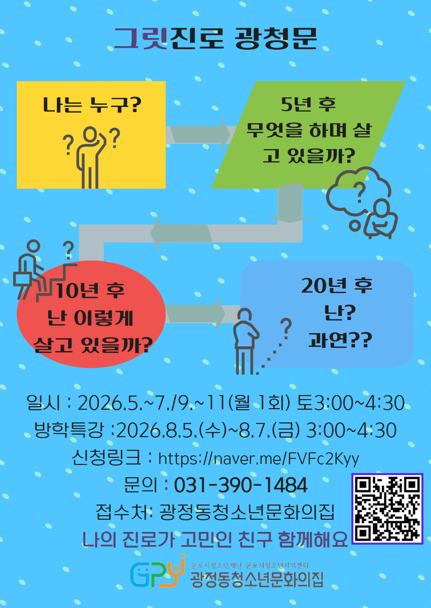 그릿진로 광청문 / 나는 누구? / 5년 후 무엇을 하며 살 고 있을까? / 10년 후 난 이렇게 살고 있을까? / 20년 후 난? 과연?? / 일시: 2026.5.~7./9.~11(월 1회) 토3:00~4:30 / 방학특강 : 2026.8.5.(수)~8.7.(금) 3:00~4:30 / 신청링크: https://naver.me/FVFC2Kyy / 문의 : 031-390-1484 / 접수처: 광정동청소년문화의집 / 나의 진로가 고민인 친구 함께해요 / QR코드 스캔(https://m.site.naver.com/26J7X)