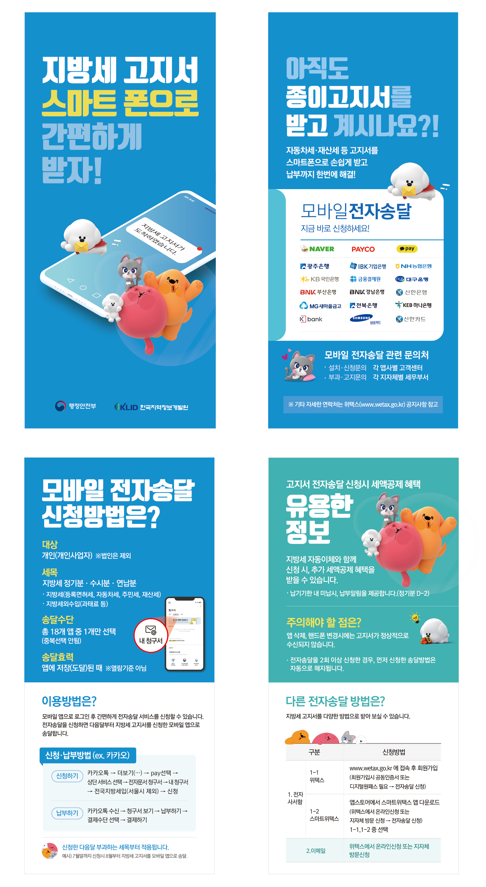지방세 고시서 스마트 폰으로 간편하게 받자! 지방세 고지서가 도착하였습니다. 행정안전부 한국지역정보개발원 아직도 종이고지서를 받고 계시나요?! 자동차세·재산세 등 고지서를 스마트폰으로 손쉽게 받고 납부까지 한번에 해결! 모바일 전자송달 지금바로 신청하세요! naver payco kakaopay 광주은행 IBK기업은행 NH농협은행 KB국민은행 금융결제원 대구은행 BNK경남은행 신한은행 MG새마을금고 전북은행 KEB하나은행 Kbank 삼성카드 신한카드 모바일 전자송달 관련 문의처 ·설치,신청문의 각 앱사별 고객센터 ·부과,고지 문의 각 지자체별 세무부서 ※기타 자세한 연락처는 위택스(www.wetax.go.kt)공지사항 참고 모바일 전자송달 신청방법은? 대상 개인(개인사업자) ※법인은 제외 세목 지방세 정기분, 수시분, 연납분 ·지방세(등록면허세, 자동차세, 주민세, 재산세) ·지방세외수입(과태료 등) 송달수단 총 18개 앱중 1개만 선택(중복선택 안됨) 송달효력 앱에 저장(도달)된 때 ※열람기준 아님 이용방법은? 모바일 앱으로 로그인 후 간편하게 전자 송달 서비스를 신청할 수 있습니다. 전자송달을 신청하면 다음달부터 지방세 고지서를 신청한 모바일 앱으로 송달합니다. 신청·납부반법(ex.카카오) 신청하기 카카오톡 → 더보기(…) → pay선택 → 상단 서비스 선택 → 전자문서 청구서 → 내청구서 → 전국지방세입(서울시 제외) → 신청 납부하기 카카오톡 수신 → 청수서보기 → 납부하기 →  결제수단 선택 → 결제하기 신청한 다음달 부과하는 세목부터 적용됩니다. 예시) 7월말 까지 신청서 8월부터 지방세 고지서를 모바일 앱으로 송달 고지서 전자송당 신청시 세액공제 혜택 유용한 정보 지방세 자동이체와 함께 신청 시, 추가 세액공제 혜택을 받을 수 있습니다. ·납기기한 내 미납시, 납부알림을 제공합니다.(정기분 D-2) 주의해야 할 점은? 앱 삭제, 핸드폰 변경세에는 고지서가 정상적으로 수신되지 않습니다. ·전자송달을 2회 이상 신청한 경우, 먼저 신청한 송달 방법은 자동으로 해지됩니다. 다른 전자송달 방법은? 지방세 고지서를 다양한 방법으로 받아보실 수 있습니다. 구분 신청방법 1.전자 사서함 1-1위택스 www.wetax.go.kr에 접속한 후 회원가입(회원가입시 공동인증서 또는 디지털원패스 필요 → 전자송달 신청) 1-2스마트위택스 앱스토어에서 스마트위택스 앱 다운로드(위택스에서 온라인신청 또는 지자체 방문 신청 → 전자송달 신청 1-1, 1-2, 중 선택) 2.이메일 위택스에서 온라인신청 또는 지자체 방문신청